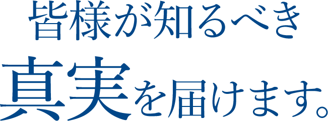 皆様が知るべき真実を届けます。