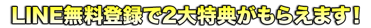 LINE無料登録で２大特典が貰えます！