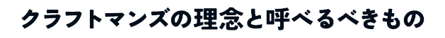 クラフトマンズの理念と呼べるべきもの